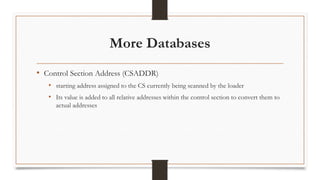 More Databases
• Control Section Address (CSADDR)
• starting address assigned to the CS currently being scanned by the loader
• Its value is added to all relative addresses within the control section to convert them to
actual addresses
 