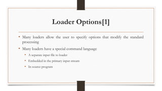 Loader Options[1]
• Many loaders allow the user to specify options that modify the standard
processing
• Many loaders have a special command language
• A separate input file to loader
• Embedded in the primary input stream
• In source program
 