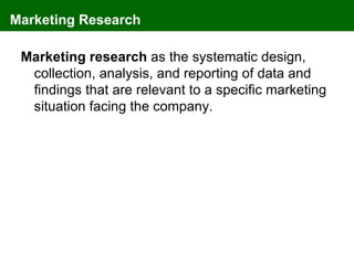 Marketing Research

 Marketing research as the systematic design,
  collection, analysis, and reporting of data and
  findings that are relevant to a specific marketing
  situation facing the company.
 