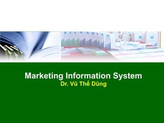 Marketing Information System
        Dr. Vũ Thế Dũng
 