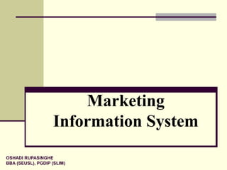 Marketing
Information System
OSHADI RUPASINGHE
BBA (SEUSL), PGDIP (SLIM)
 
