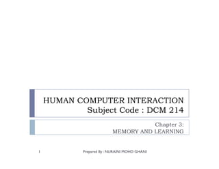 HUMAN COMPUTER INTERACTION
            Subject Code : DCM 214
                                     Chapter 3:
                          MEMORY AND LEARNING


1           Prepared By : NURAINI MOHD GHANI
 