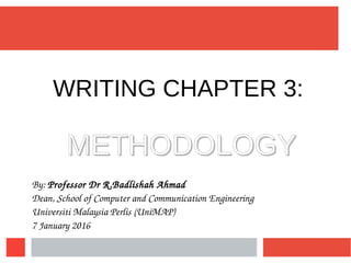WRITING CHAPTER 3:
METHODOLOGYMETHODOLOGY
By: Professor Dr R.Badlishah Ahmad
Dean, School of Computer and Communication Engineering
Universiti Malaysia Perlis (UniMAP)
7 January 2016
 