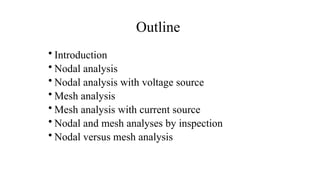 Outline
• Introduction
• Nodal analysis
• Nodal analysis with voltage source
• Mesh analysis
• Mesh analysis with current source
• Nodal and mesh analyses by inspection
• Nodal versus mesh analysis
 