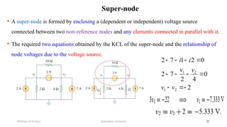 • A super-node is formed by enclosing a (dependent or independent) voltage source
connected between two non-reference nodes and any elements connected in parallel with it.
• The required two equations obtained by the KCL of the super-node and the relationship of
node voltages due to the voltage source.
Debretabor University
Methods of Analysis 21
Super-node
2
0
4
2
7
2
0
2
1
7
2
2
1
2
1











v
v
v
v
i
i
 