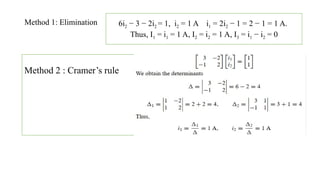 Method 1: Elimination 6i2 − 3 − 2i2 = 1, i2 = 1 A i1 = 2i2 − 1 = 2 − 1 = 1 A.
Thus, I1 = i1 = 1 A, I2 = i2 = 1 A, I3 = i1 − i2 = 0
Method 2 : Cramer’s rule
 