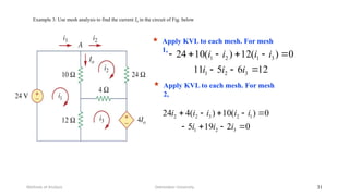 Example 3: Use mesh analysis to find the current I0 in the circuit of Fig. below
Debretabor University
Methods of Analysis 31
 Apply KVL to each mesh. For mesh
1,
12
6
5
11
0
)
(
12
)
(
10
24
3
2
1
3
1
2
1









i
i
i
i
i
i
i
 Apply KVL to each mesh. For mesh
2,
0
2
19
5
0
)
(
10
)
(
4
24
3
2
1
1
2
3
2
2









i
i
i
i
i
i
i
i
 