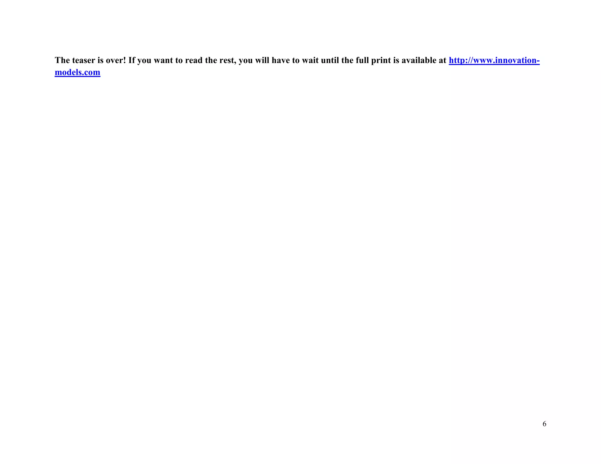 The teaser is over! If you want to read the rest, you will have to wait until the full print is available at http://www.innovation-
models.com




                                                                                                                                      6
 