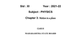 Std : XI Year : 2021-22
Subject : PHYSICS
Chapter 3: Motion in a plane
CLASSXI
MAHARASHTRA STATE BOARD
 