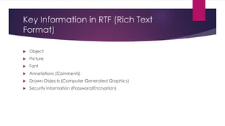 Key Information in RTF (Rich Text
Format)
 Object
 Picture
 Font
 Annotations (Comments)
 Drawn Objects (Computer Generated Graphics)
 Security Information (Password/Encryption)
 