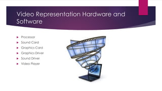 Video Representation Hardware and
Software
 Processor
 Sound Card
 Graphics Card
 Graphics Driver
 Sound Driver
 Video Player
 