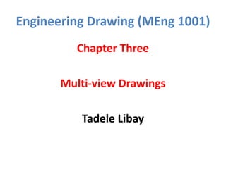 Engineering Drawing (MEng 1001)
Chapter Three
Multi-view Drawings
Tadele Libay
 
