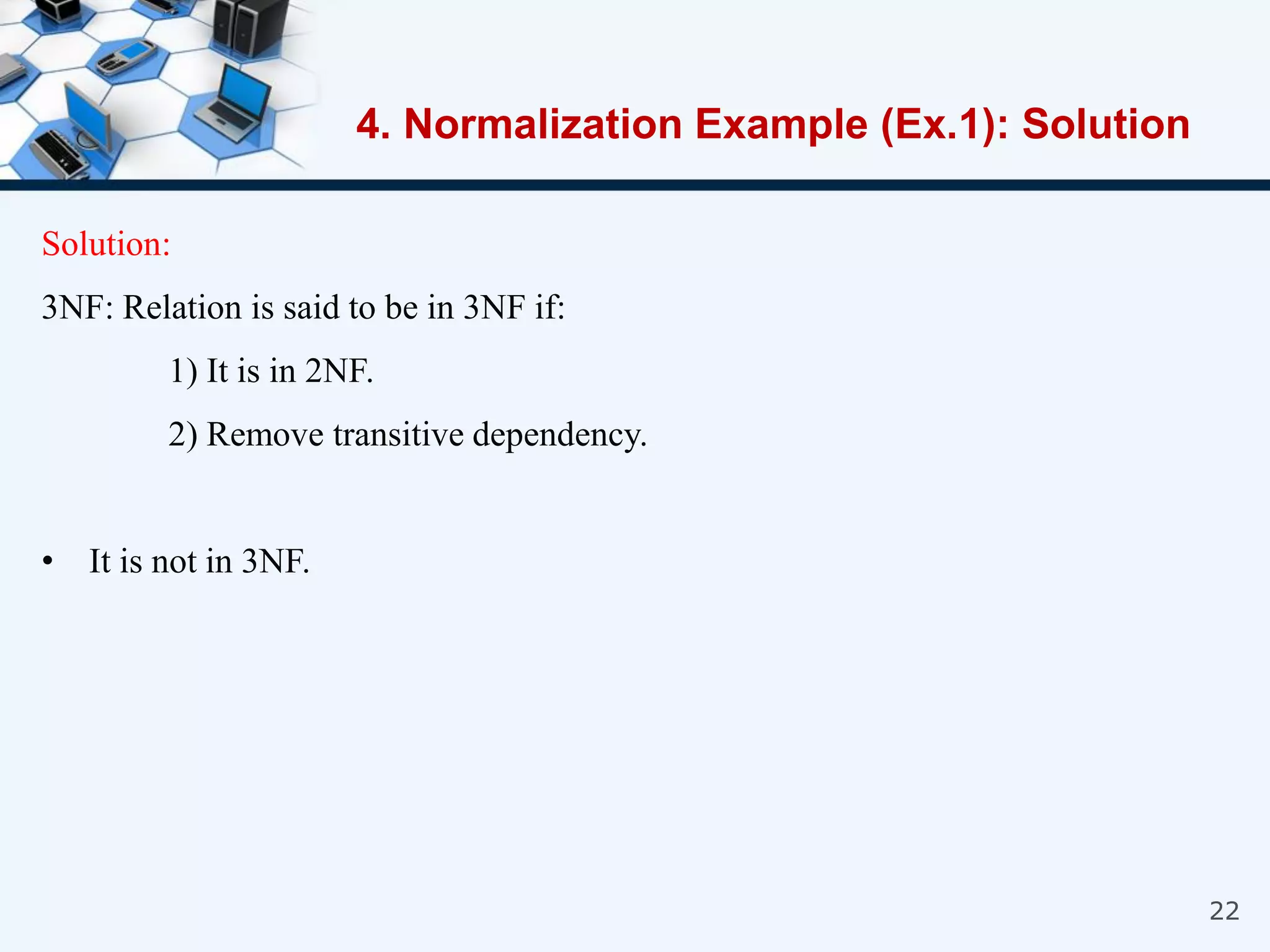 22
Solution:
3NF: Relation is said to be in 3NF if:
1) It is in 2NF.
2) Remove transitive dependency.
• It is not in 3NF.
4. Normalization Example (Ex.1): Solution
 