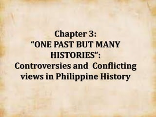 Chapter 3:
“ONE PAST BUT MANY
HISTORIES”:
Controversies and Conflicting
views in Philippine History
 