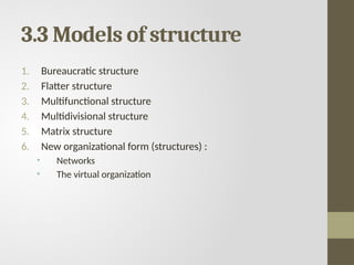 3.3 Models of structure
1. Bureaucratic structure
2. Flatter structure
3. Multifunctional structure
4. Multidivisional structure
5. Matrix structure
6. New organizational form (structures) :
• Networks
• The virtual organization
 