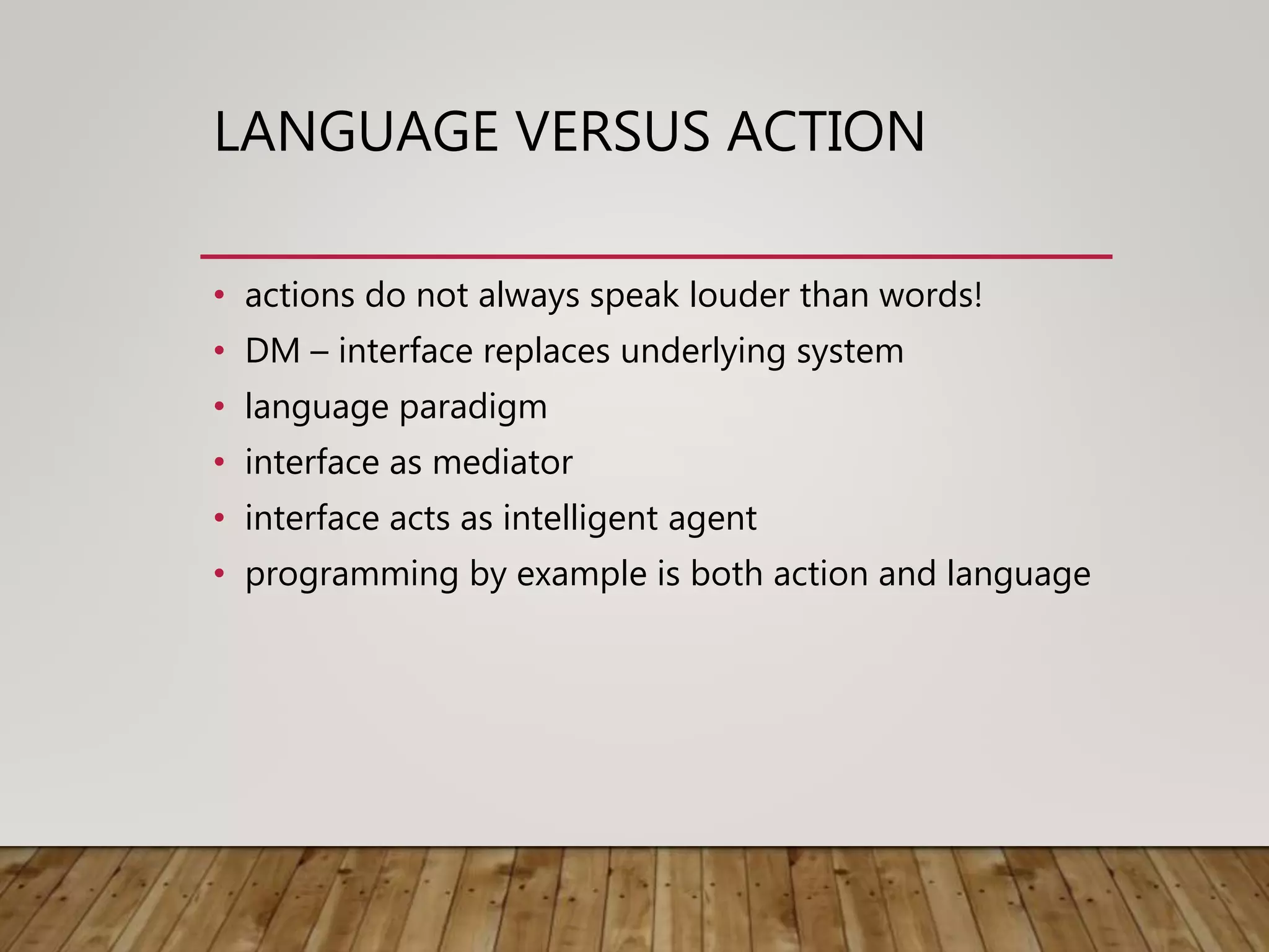 LANGUAGE VERSUS ACTION
• actions do not always speak louder than words!
• DM – interface replaces underlying system
• language paradigm
• interface as mediator
• interface acts as intelligent agent
• programming by example is both action and language
 
