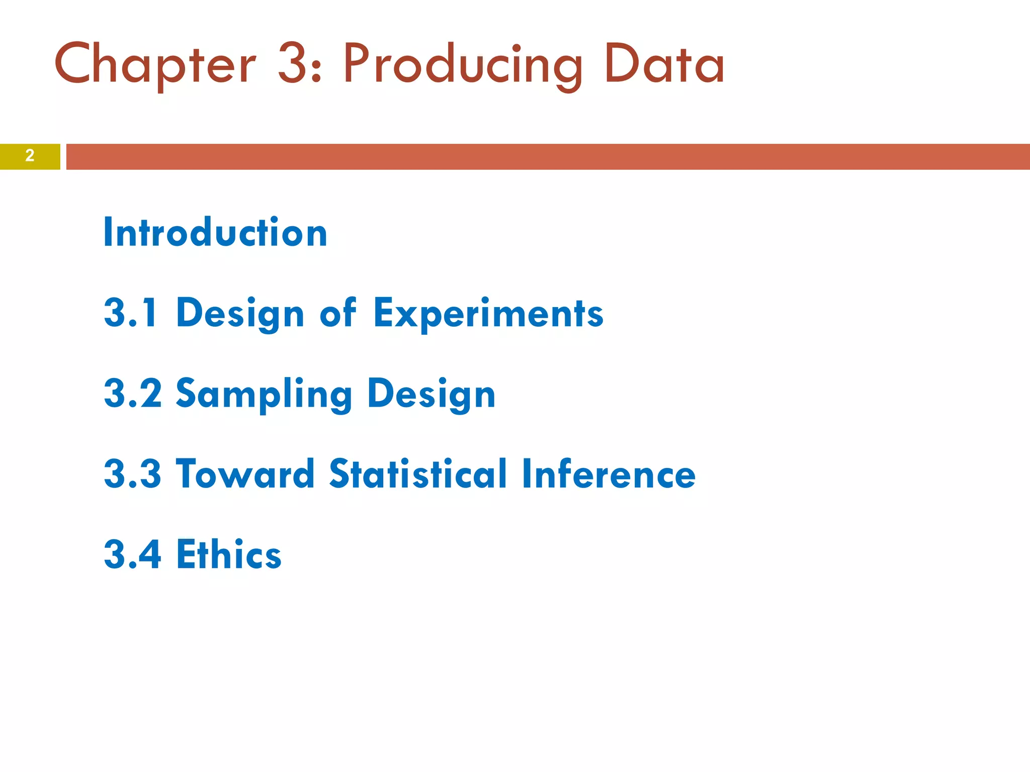 Chapter 3: Producing Data
Introduction
3.1 Design of Experiments
3.2 Sampling Design
3.3 Toward Statistical Inference
3.4 Ethics
2
 