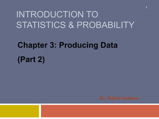 INTRODUCTION TO
STATISTICS & PROBABILITY
Chapter 3: Producing Data
(Part 2)
Dr. Nahid Sultana
1
 