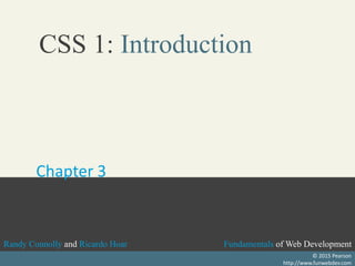 Fundamentals of Web DevelopmentRandy Connolly and Ricardo Hoar Fundamentals of Web DevelopmentRandy Connolly and Ricardo Hoar
Fundamentals of Web DevelopmentRandy Connolly and Ricardo Hoar
Textbook to be published by Pearson Ed in early 2014
http://www.funwebdev.com
Fundamentals of Web DevelopmentRandy Connolly and Ricardo Hoar
© 2015 Pearson
http://www.funwebdev.com
CSS 1: Introduction
Chapter 3
 