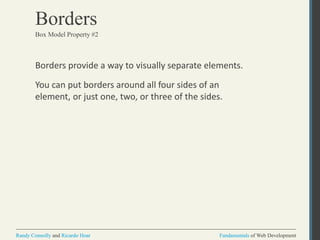 Fundamentals of Web DevelopmentRandy Connolly and Ricardo Hoar Fundamentals of Web DevelopmentRandy Connolly and Ricardo Hoar
Borders
Borders provide a way to visually separate elements.
You can put borders around all four sides of an
element, or just one, two, or three of the sides.
Box Model Property #2
 