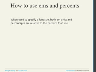 Fundamentals of Web DevelopmentRandy Connolly and Ricardo Hoar Fundamentals of Web DevelopmentRandy Connolly and Ricardo Hoar
How to use ems and percents
When used to specify a font size, both em units and
percentages are relative to the parent’s font size.
 