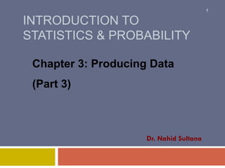 INTRODUCTION TO
STATISTICS & PROBABILITY
Chapter 3: Producing Data
(Part 3)
Dr. Nahid Sultana
1
 