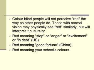 Colour blind people will not perceive "red" the way as other people do. Those with normal vision may physically see "red" similarly, but will interpret it culturally: Red meaning "stop" or "anger" or "excitement" or "in debt" (US). Red meaning "good fortune" (China). Red meaning your school's colours. 
