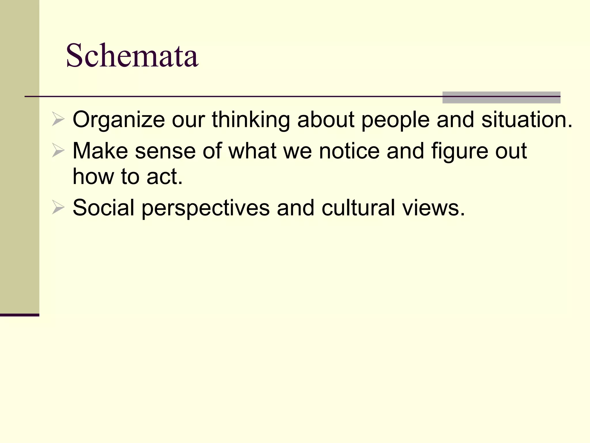 Schemata Organize our thinking about people and situation. Make sense of what we notice and figure out how to act. Social perspectives and cultural views. 