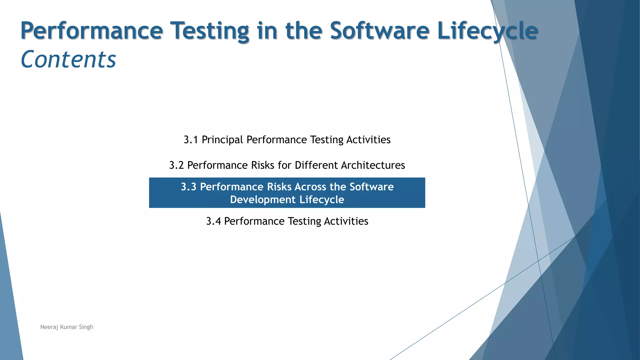 Performance Testing in the Software Lifecycle
Contents
3.1 Principal Performance Testing Activities
3.2 Performance Risks for Different Architectures
3.3 Performance Risks Across the Software
Development Lifecycle
3.4 Performance Testing Activities
Neeraj Kumar Singh
 