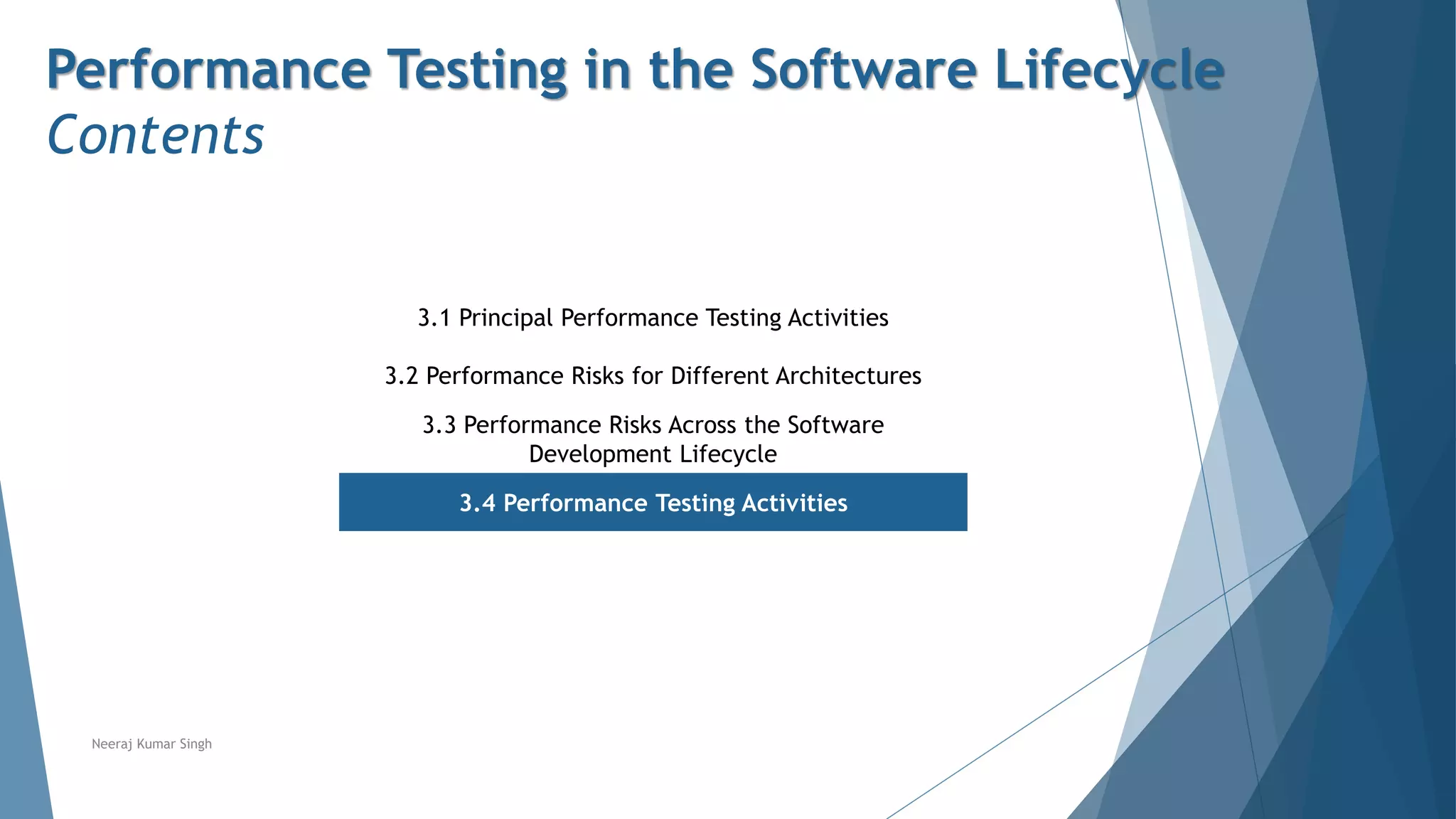 Performance Testing in the Software Lifecycle
Contents
3.1 Principal Performance Testing Activities
3.2 Performance Risks for Different Architectures
3.3 Performance Risks Across the Software
Development Lifecycle
3.4 Performance Testing Activities
Neeraj Kumar Singh
 