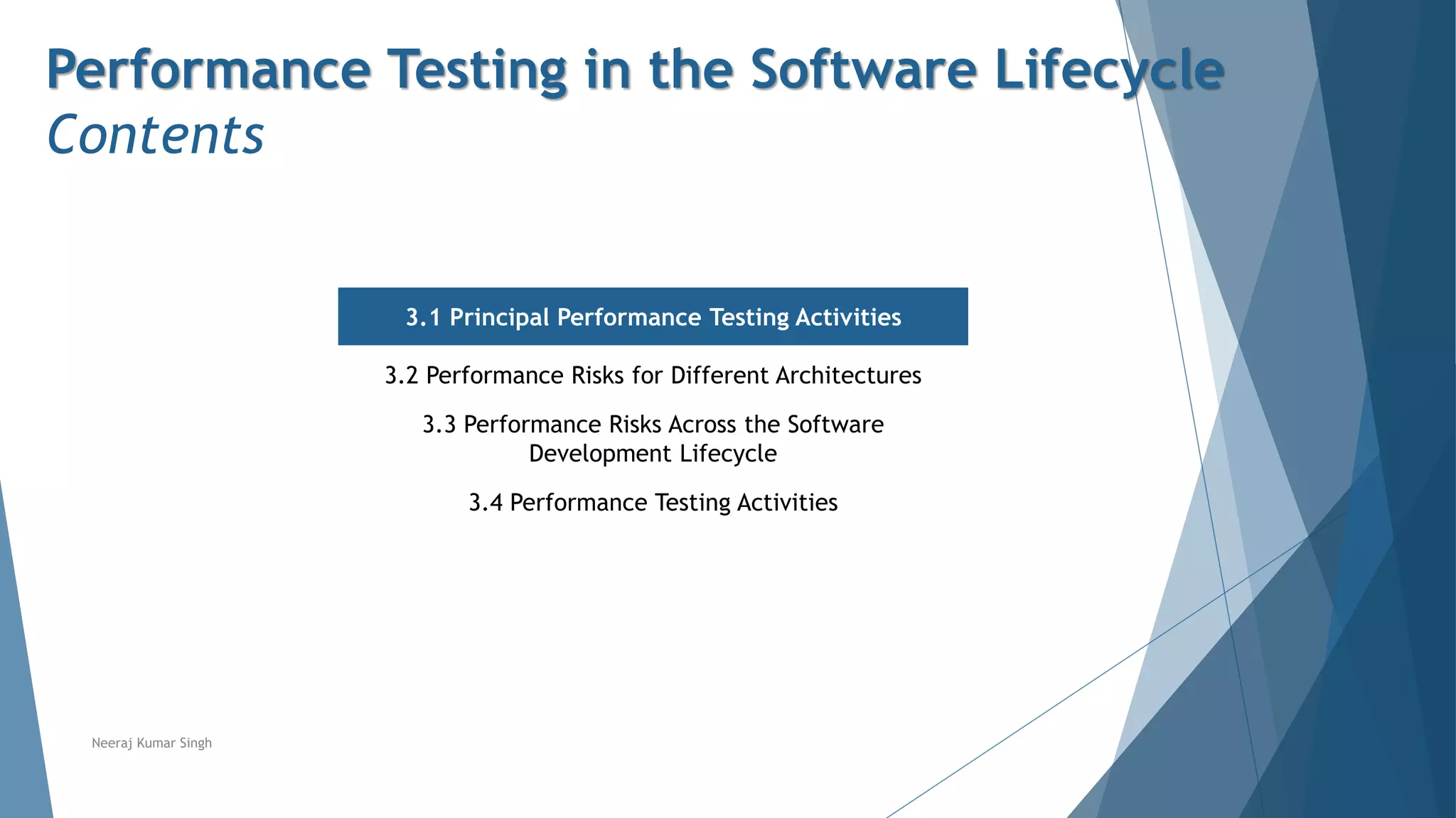Performance Testing in the Software Lifecycle
Contents
3.1 Principal Performance Testing Activities
3.2 Performance Risks for Different Architectures
3.3 Performance Risks Across the Software
Development Lifecycle
3.4 Performance Testing Activities
Neeraj Kumar Singh
 