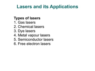 Lasers and its Applications
Types of lasers
1. Gas lasers
2. Chemical lasers
3. Dye lasers
4. Metal vapour lasers
5. Semiconductor lasers
6. Free electron lasers
 