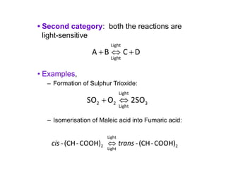 • Second category: both the reactions are
light-sensitive
• Examples,
– Formation of Sulphur Trioxide:
– Isomerisation of Maleic acid into Fumaric acid:
 