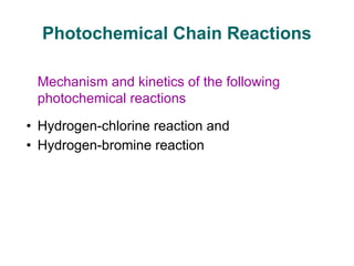 Photochemical Chain Reactions
Mechanism and kinetics of the following
photochemical reactions
• Hydrogen-chlorine reaction and
• Hydrogen-bromine reaction
 