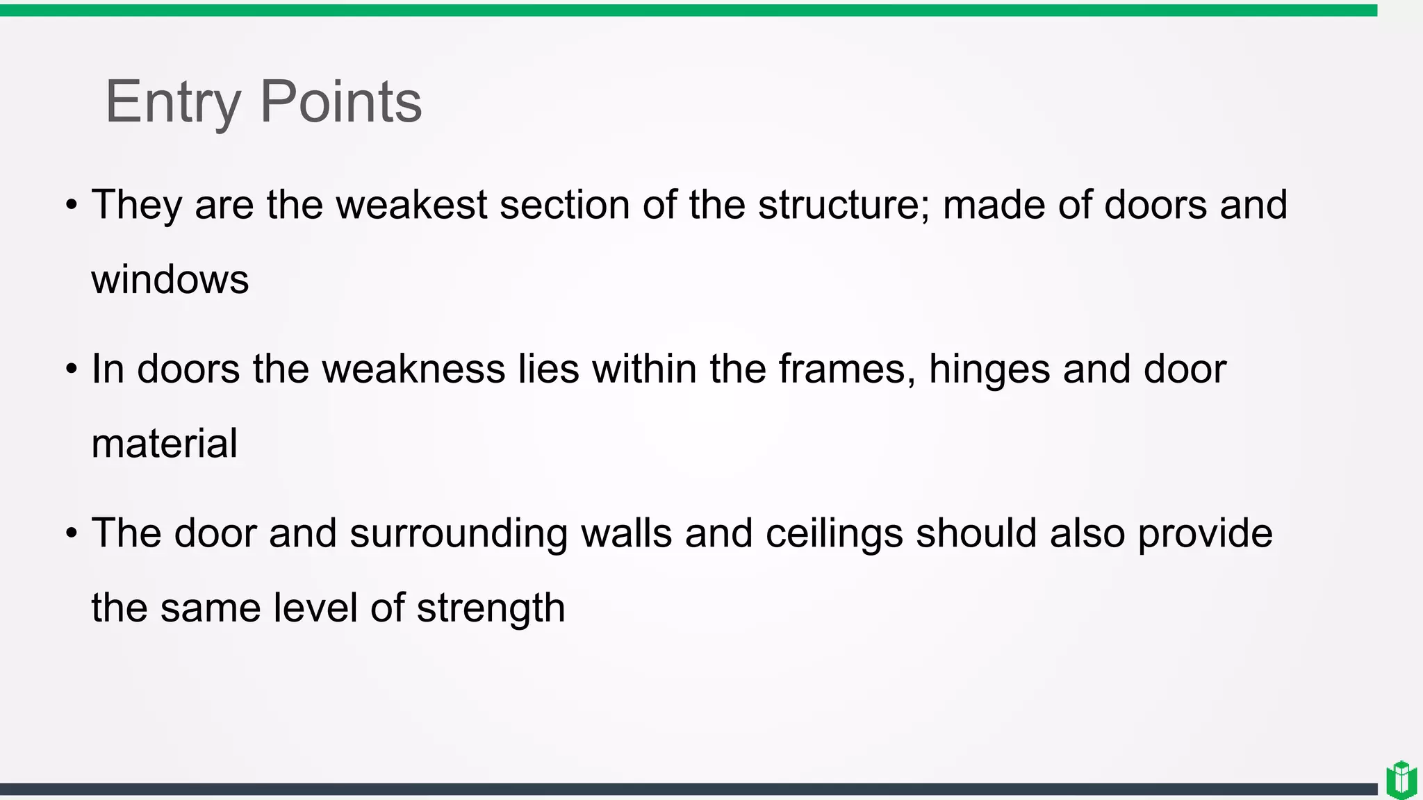 Entry Points
• They are the weakest section of the structure; made of doors and
windows
• In doors the weakness lies within the frames, hinges and door
material
• The door and surrounding walls and ceilings should also provide
the same level of strength
 