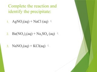 Complete the reaction and
identify the precipitate:
1. AgNO3(aq) + NaCl (aq) 
2. Ba(NO3)2(aq) + Na2SO4 (aq) 
3. NaNO3(aq) + KCl(aq) 
 