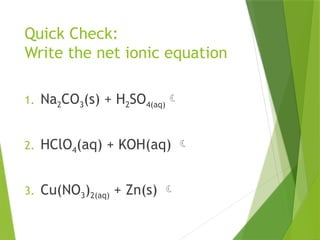 Quick Check:
Write the net ionic equation
1. Na2CO3(s) + H2SO4(aq)
2. HClO4(aq) + KOH(aq) 
3. Cu(NO3)2(aq) + Zn(s) 
 
