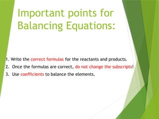 Important points for
Balancing Equations:
1. Write the correct formulas for the reactants and products.
2. Once the formulas are correct, do not change the subscripts!
3. Use coefficients to balance the elements.
 