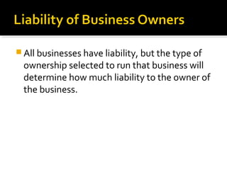  All businesses have liability, but the type of

ownership selected to run that business will
determine how much liability to the owner of
the business.

 