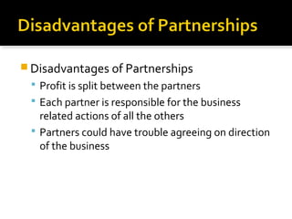  Disadvantages of Partnerships
 Profit is split between the partners
 Each partner is responsible for the business

related actions of all the others
 Partners could have trouble agreeing on direction
of the business

 