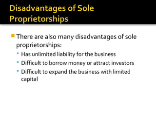  There are also many disadvantages of sole

proprietorships:

 Has unlimited liability for the business
 Difficult to borrow money or attract investors
 Difficult to expand the business with limited

capital

 