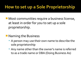  Most communities require a business license,

at least in order for you to set up a sole
proprietorship.
 Naming the Business
 A person may use their own name to describe the

sole proprietorship
 Any name other than the owner’s name is referred
to as a trade name or DBA (Doing Business As)

 