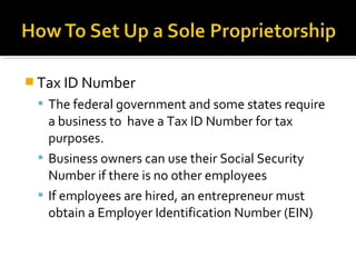  Tax ID Number
 The federal government and some states require

a business to have a Tax ID Number for tax
purposes.
 Business owners can use their Social Security
Number if there is no other employees
 If employees are hired, an entrepreneur must
obtain a Employer Identification Number (EIN)

 