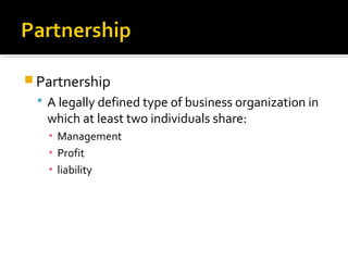  Partnership
 A legally defined type of business organization in

which at least two individuals share:
▪ Management
▪ Profit
▪ liability

 