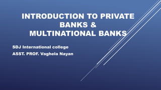 INTRODUCTION TO PRIVATE
BANKS &
MULTINATIONAL BANKS
SDJ International college
ASST. PROF. Vaghela Nayan
 