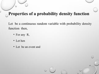 19
Properties of a probability density function
Let be a continuous random variable with probability density
function then,
• For any R,
• Let hen
• Let be an event and
 