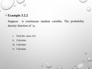 24
Example 3.2.2
Suppose is continuous random variable. The probability
density function of is,
i. Find the value of k
ii. Calculate
iii. Calculate
iv. Calculate
 