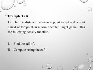 32
Example 3.2.8
Let be the distance between a point target and a shot
aimed at the point in a coin operated target game. Has
the following density function.
i. Find the cdf of .
ii. Compute using the cdf.
 