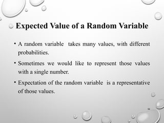 36
Expected Value of a Random Variable
• A random variable takes many values, with different
probabilities.
• Sometimes we would like to represent those values
with a single number.
• Expectation of the random variable is a representative
of those values.
 