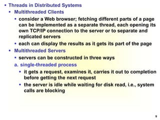 9
 Threads in Distributed Systems
 Multithreaded Clients
 consider a Web browser; fetching different parts of a page
ca...